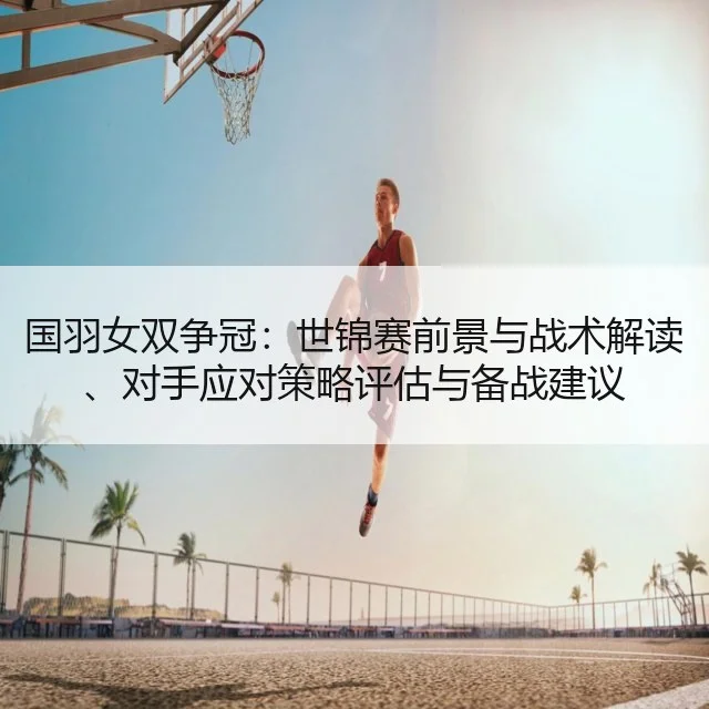 国羽女双争冠：世锦赛前景与战术解读、对手应对策略评估与备战建议（9game）
